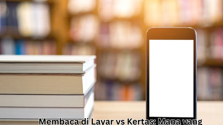 Membaca di Layar vs Kertas: Mana yang Lebih Efektif?