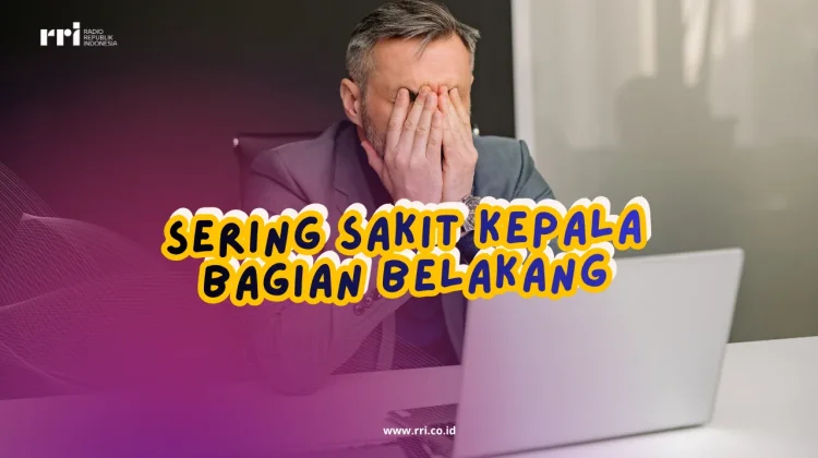 Sering Sakit Kepala Bagian Belakang Cek Penyebabnya