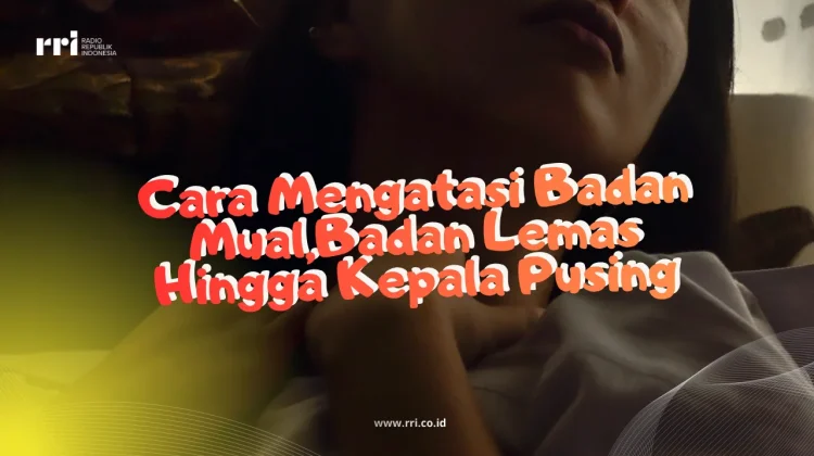 Cara Mengatasi Mual, Badan Lemas hingga Kepala Pusing
