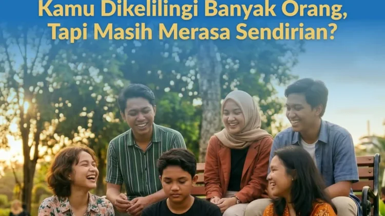 Kamu Dikelilingi Banyak Orang tapi Masih Merasa Sendirian?